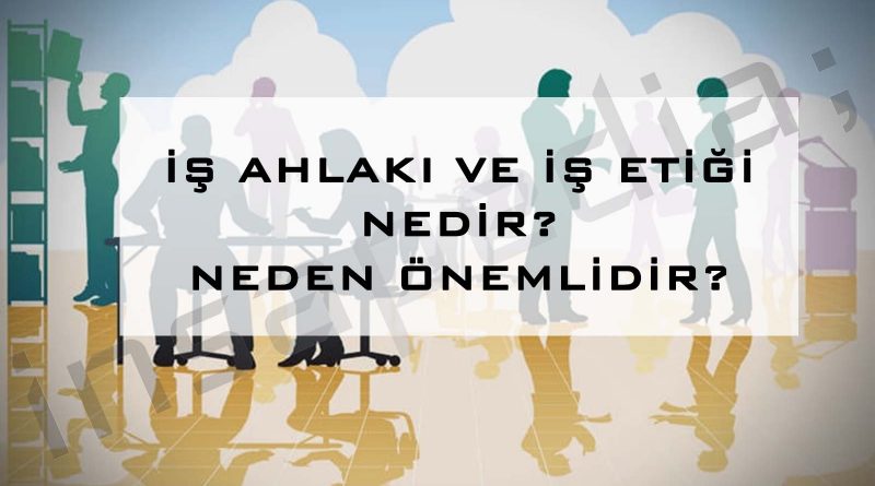 İş Ahlakı ve İş Etiği Nedir? Neden Önemlidir?